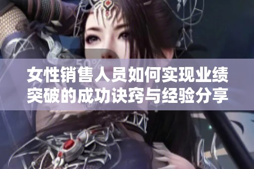 女性销售人员如何实现业绩突破的成功诀窍与经验分享