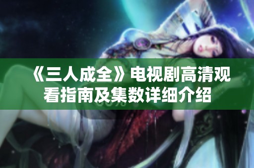 《三人成全》电视剧高清观看指南及集数详细介绍
