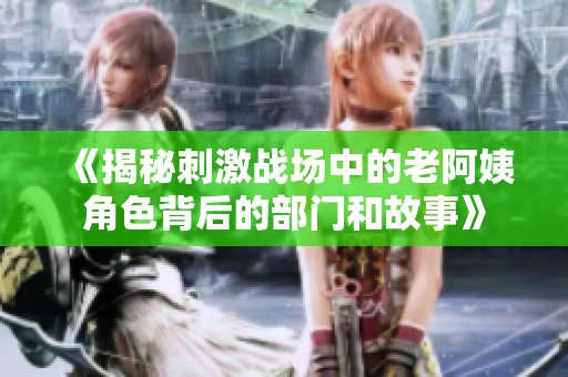《揭秘刺激战场中的老阿姨角色背后的部门和故事》
