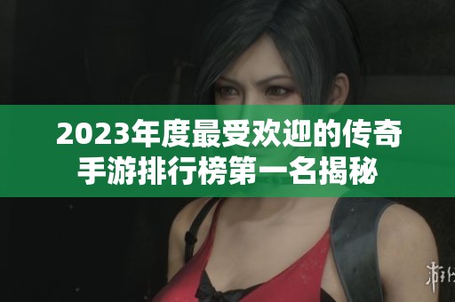 2023年度最受欢迎的传奇手游排行榜第一名揭秘