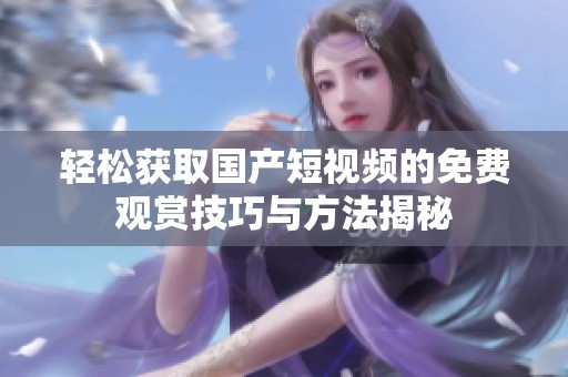 轻松获取国产短视频的免费观赏技巧与方法揭秘