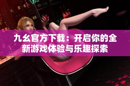 九幺官方下载：开启你的全新游戏体验与乐趣探索