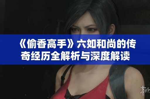 《偷香高手》六如和尚的传奇经历全解析与深度解读