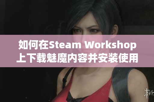 如何在Steam Workshop上下载魅魔内容并安装使用？