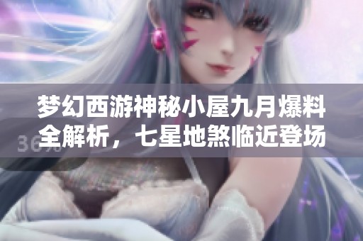 梦幻西游神秘小屋九月爆料全解析，七星地煞临近登场