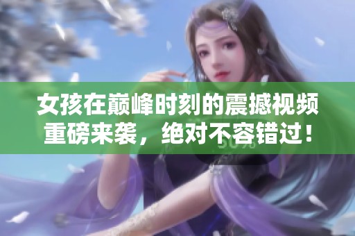女孩在巅峰时刻的震撼视频重磅来袭，绝对不容错过！
