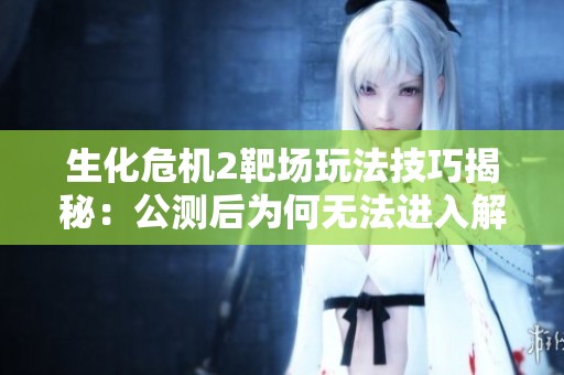 生化危机2靶场玩法技巧揭秘：公测后为何无法进入解析