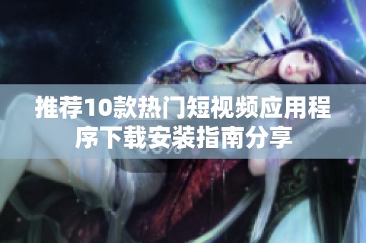 推荐10款热门短视频应用程序下载安装指南分享