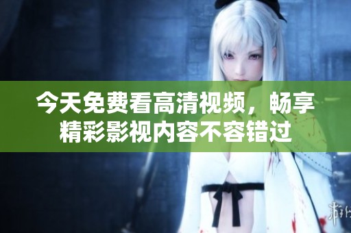 今天免费看高清视频，畅享精彩影视内容不容错过