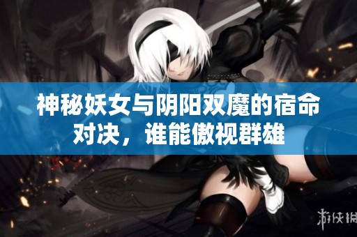 神秘妖女与阴阳双魔的宿命对决，谁能傲视群雄