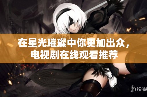 在星光璀璨中你更加出众，电视剧在线观看推荐