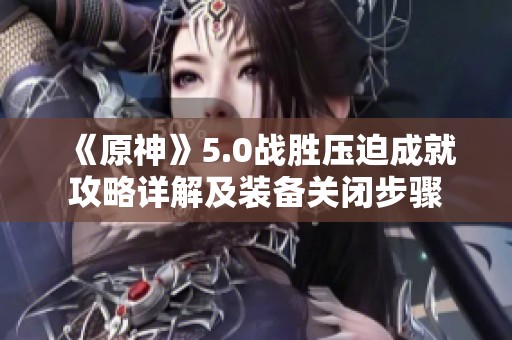 《原神》5.0战胜压迫成就攻略详解及装备关闭步骤