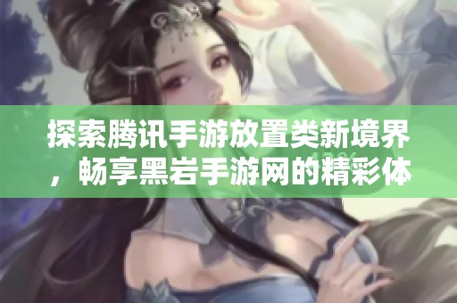 探索腾讯手游放置类新境界，畅享黑岩手游网的精彩体验