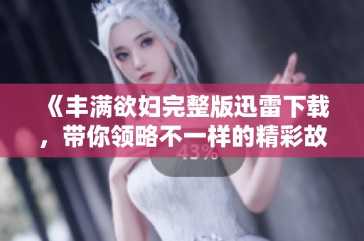 《丰满欲妇完整版迅雷下载，带你领略不一样的精彩故事》
