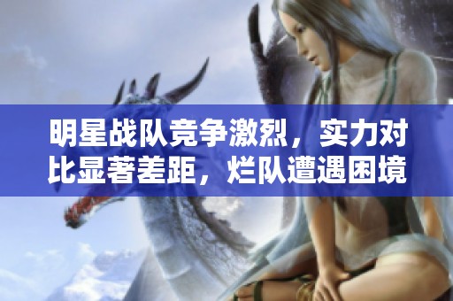 明星战队竞争激烈，实力对比显著差距，烂队遭遇困境