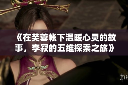 《在芙蓉帐下温暖心灵的故事，李寂的五维探索之旅》