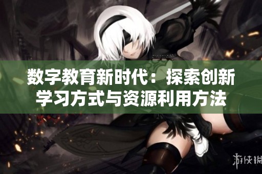 数字教育新时代：探索创新学习方式与资源利用方法