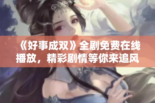 《好事成双》全剧免费在线播放，精彩剧情等你来追风补角