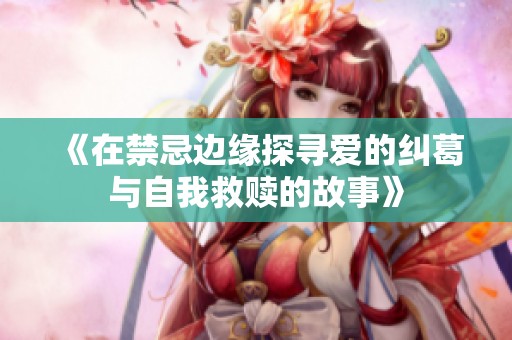 《在禁忌边缘探寻爱的纠葛与自我救赎的故事》