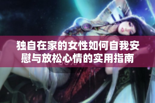 独自在家的女性如何自我安慰与放松心情的实用指南