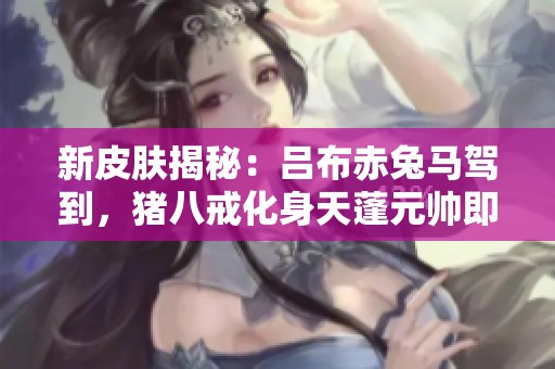 新皮肤揭秘：吕布赤兔马驾到，猪八戒化身天蓬元帅即将上线