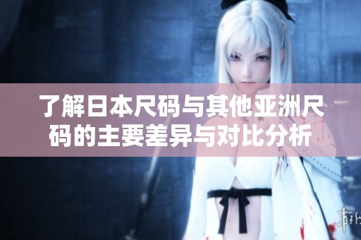 了解日本尺码与其他亚洲尺码的主要差异与对比分析