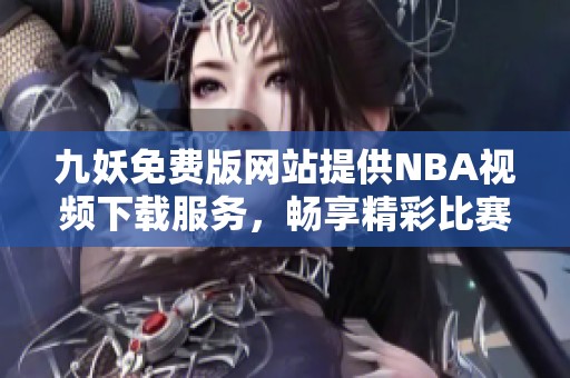 九妖免费版网站提供NBA视频下载服务，畅享精彩比赛内容