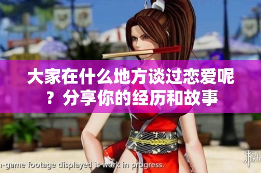 大家在什么地方谈过恋爱呢？分享你的经历和故事