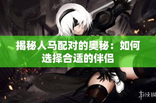 揭秘人马配对的奥秘：如何选择合适的伴侣