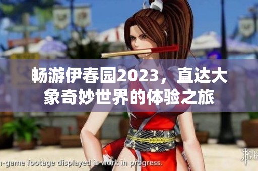 畅游伊春园2023，直达大象奇妙世界的体验之旅