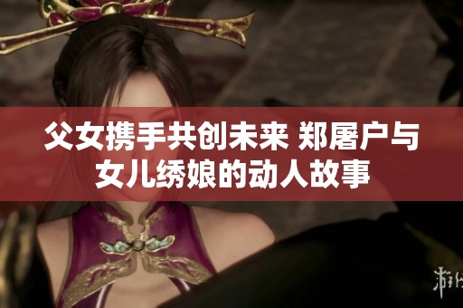 父女携手共创未来 郑屠户与女儿绣娘的动人故事