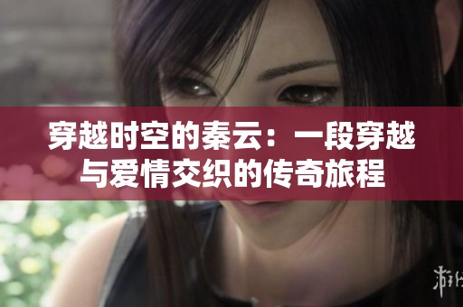 穿越时空的秦云：一段穿越与爱情交织的传奇旅程