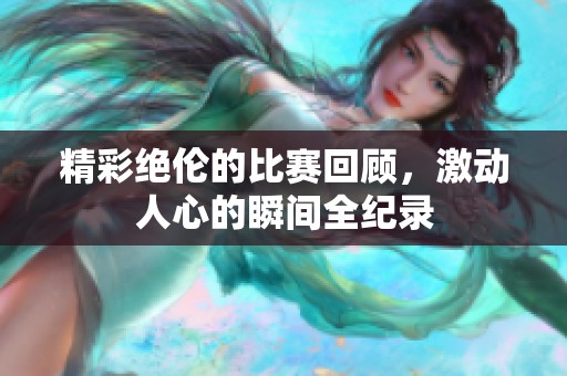 精彩绝伦的比赛回顾，激动人心的瞬间全纪录