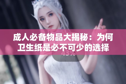 成人必备物品大揭秘：为何卫生纸是必不可少的选择