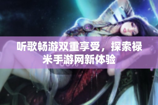 听歌畅游双重享受，探索禄米手游网新体验