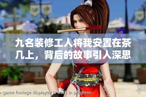 九名装修工人将我安置在茶几上，背后的故事引人深思