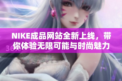 NIKE成品网站全新上线，带你体验无限可能与时尚魅力