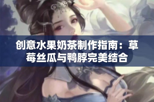 创意水果奶茶制作指南：草莓丝瓜与鸭脖完美结合