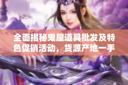 全面揭秘鬼屋道具批发及特色促销活动，货源产地一手掌握