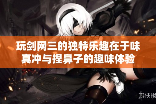 玩剑网三的独特乐趣在于味真冲与捏鼻子的趣味体验