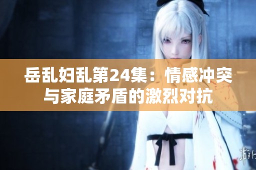 岳乱妇乱第24集：情感冲突与家庭矛盾的激烈对抗