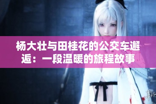 杨大壮与田桂花的公交车邂逅：一段温暖的旅程故事