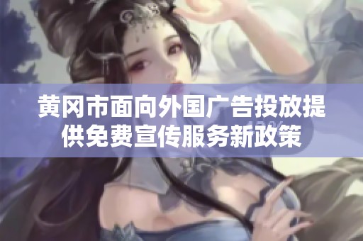 黄冈市面向外国广告投放提供免费宣传服务新政策