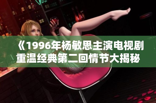 《1996年杨敏思主演电视剧重温经典第二回情节大揭秘》