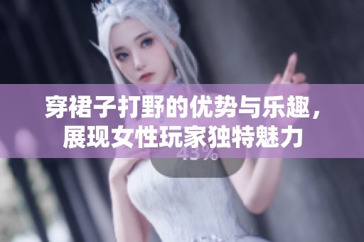 穿裙子打野的优势与乐趣，展现女性玩家独特魅力