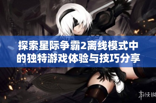 探索星际争霸2离线模式中的独特游戏体验与技巧分享