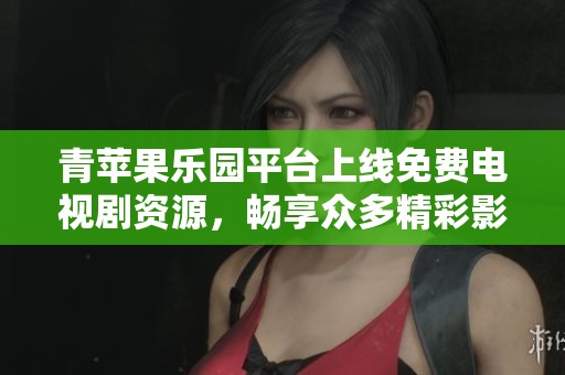 青苹果乐园平台上线免费电视剧资源，畅享众多精彩影集