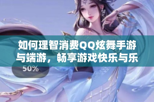 如何理智消费QQ炫舞手游与端游，畅享游戏快乐与乐趣