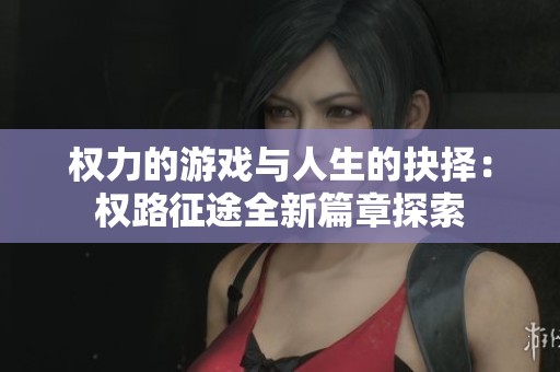 权力的游戏与人生的抉择：权路征途全新篇章探索