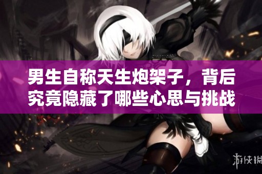 男生自称天生炮架子，背后究竟隐藏了哪些心思与挑战